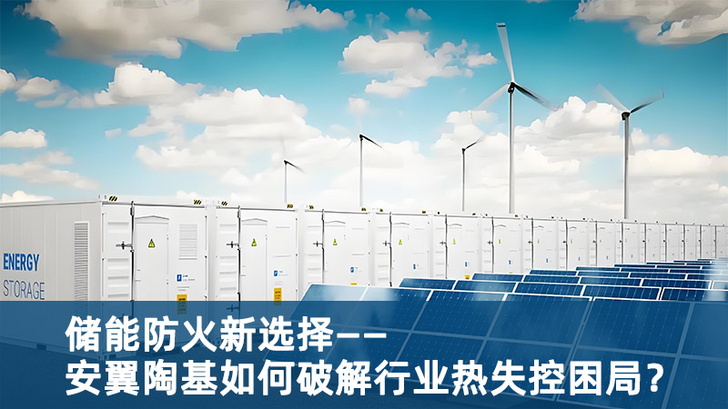 储能防火新选择：安翼陶基如何破解行业热失控困局？