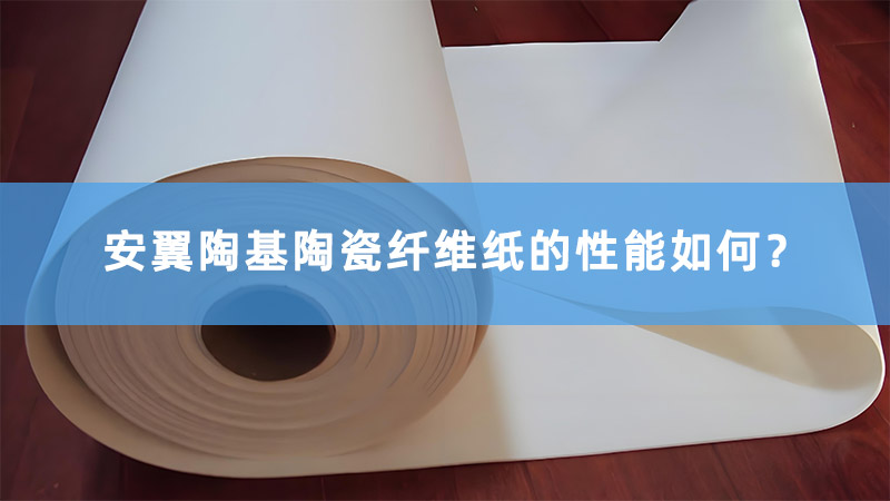 安翼陶基陶瓷纤维纸的性能如何？