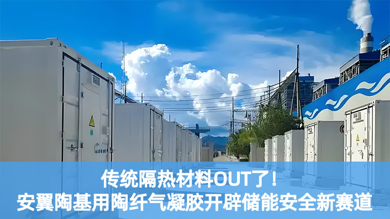 传统隔热材料OUT了！安翼陶基用陶纤气凝胶开辟储能安全新赛道