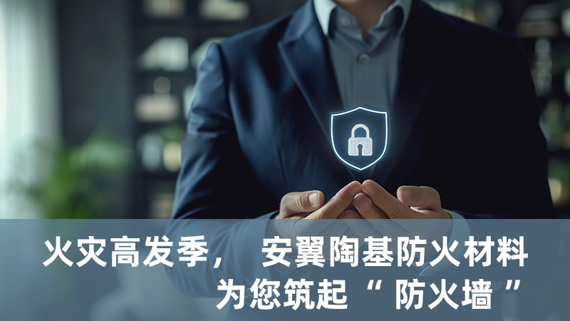 火灾高发季，安翼陶基防火材料为您筑起“防火墙”