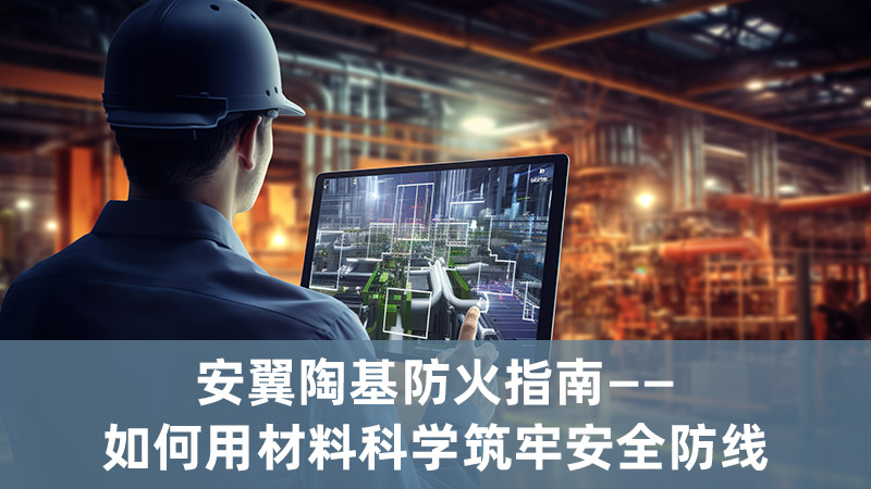 安翼陶基防火指南：如何用材料科学筑牢安全防线